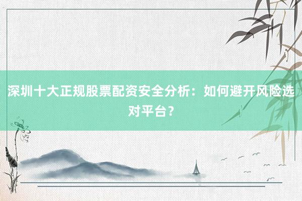深圳十大正规股票配资安全分析：如何避开风险选对平台？