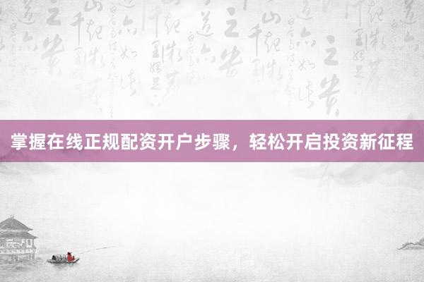 掌握在线正规配资开户步骤，轻松开启投资新征程