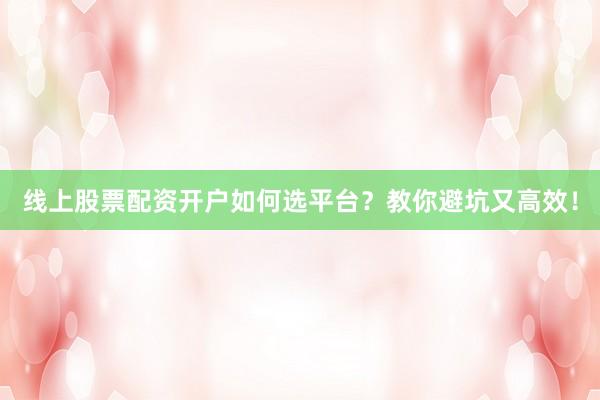 线上股票配资开户如何选平台？教你避坑又高效！