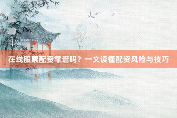 在线股票配资靠谱吗？一文读懂配资风险与技巧