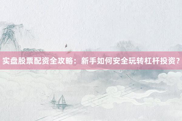 实盘股票配资全攻略：新手如何安全玩转杠杆投资？
