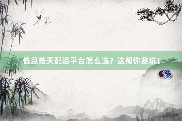 低息按天配资平台怎么选？这帮你避坑！