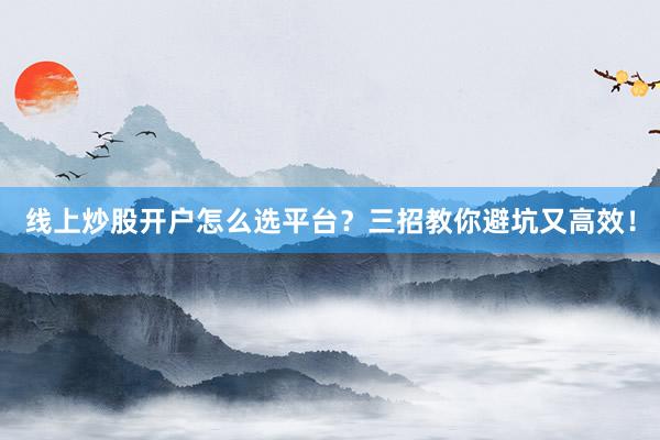 线上炒股开户怎么选平台？三招教你避坑又高效！