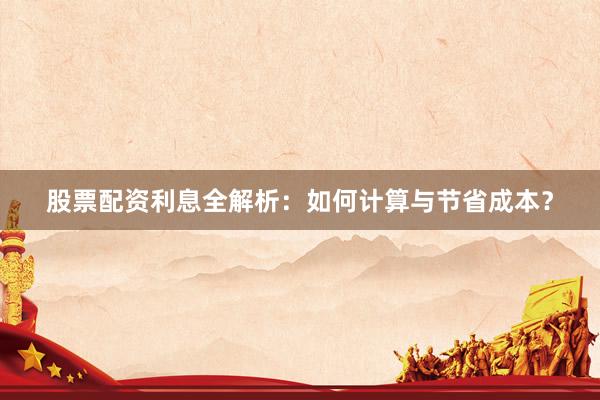 股票配资利息全解析：如何计算与节省成本？
