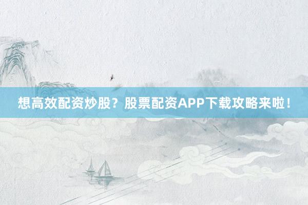 想高效配资炒股？股票配资APP下载攻略来啦！