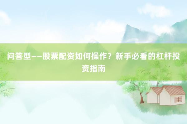 问答型——股票配资如何操作？新手必看的杠杆投资指南