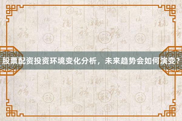 股票配资投资环境变化分析，未来趋势会如何演变？