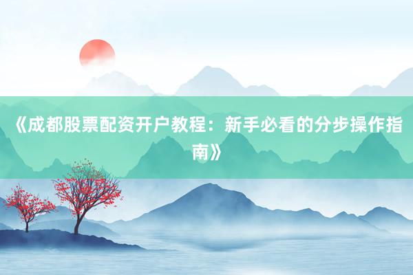 《成都股票配资开户教程：新手必看的分步操作指南》
