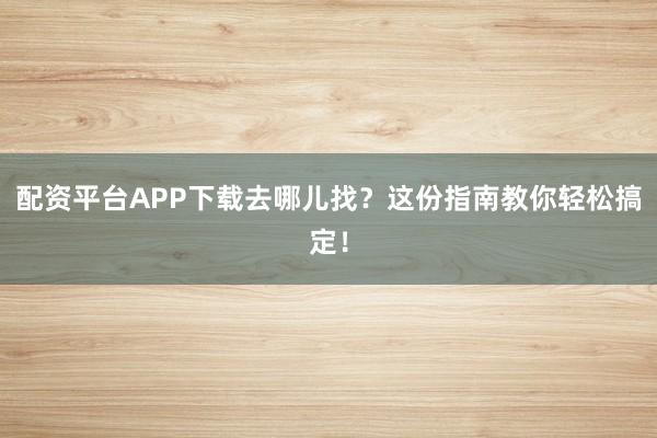 配资平台APP下载去哪儿找？这份指南教你轻松搞定！