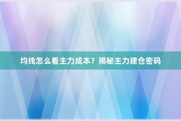 均线怎么看主力成本？揭秘主力建仓密码