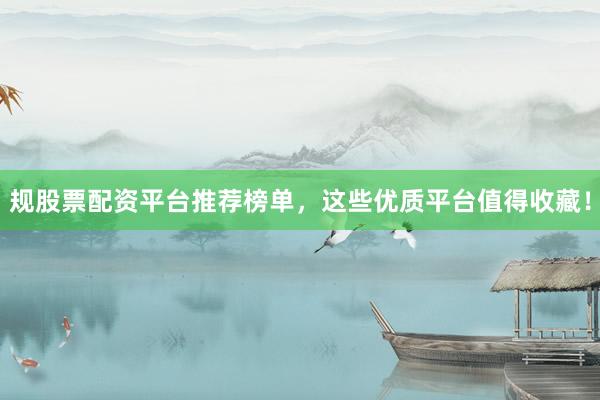 规股票配资平台推荐榜单，这些优质平台值得收藏！