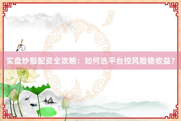 实盘炒股配资全攻略：如何选平台控风险稳收益？