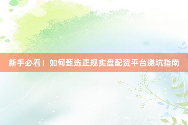 新手必看！如何甄选正规实盘配资平台避坑指南