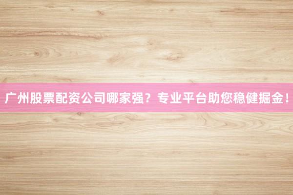 广州股票配资公司哪家强？专业平台助您稳健掘金！