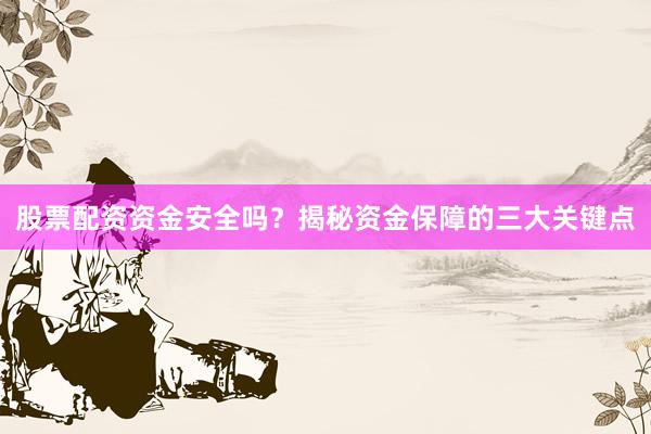 股票配资资金安全吗？揭秘资金保障的三大关键点