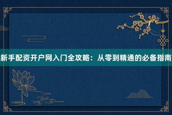 新手配资开户网入门全攻略：从零到精通的必备指南