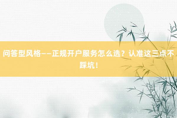 问答型风格——正规开户服务怎么选？认准这三点不踩坑！