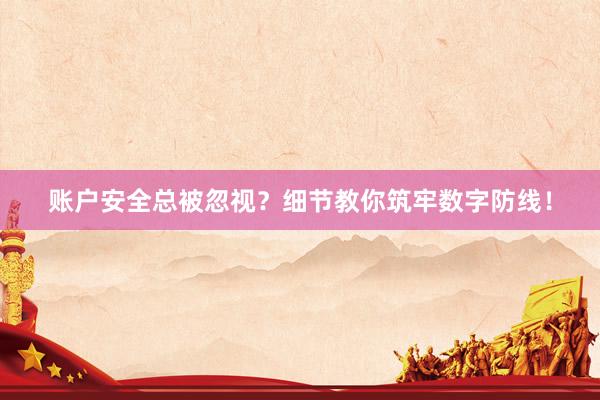 账户安全总被忽视？细节教你筑牢数字防线！