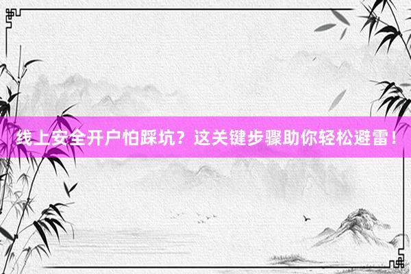 线上安全开户怕踩坑？这关键步骤助你轻松避雷！