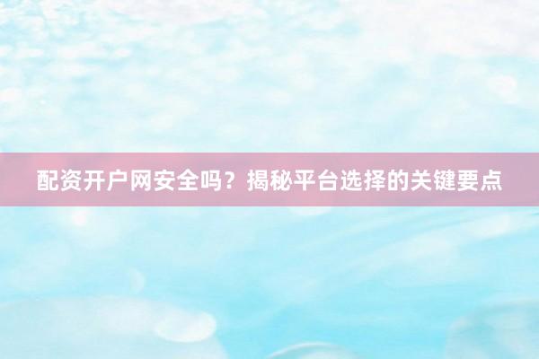 配资开户网安全吗？揭秘平台选择的关键要点