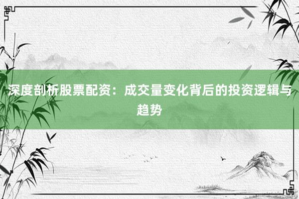 深度剖析股票配资：成交量变化背后的投资逻辑与趋势