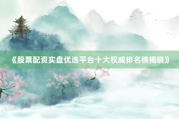 《股票配资实盘优选平台十大权威排名榜揭晓》
