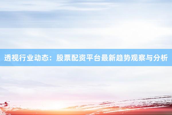 透视行业动态：股票配资平台最新趋势观察与分析