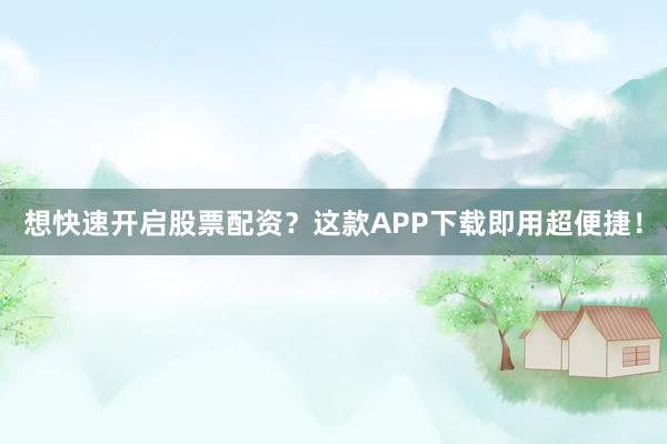 想快速开启股票配资？这款APP下载即用超便捷！