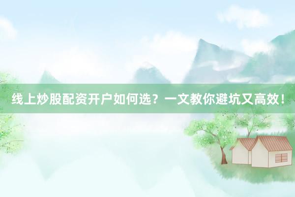 线上炒股配资开户如何选？一文教你避坑又高效！