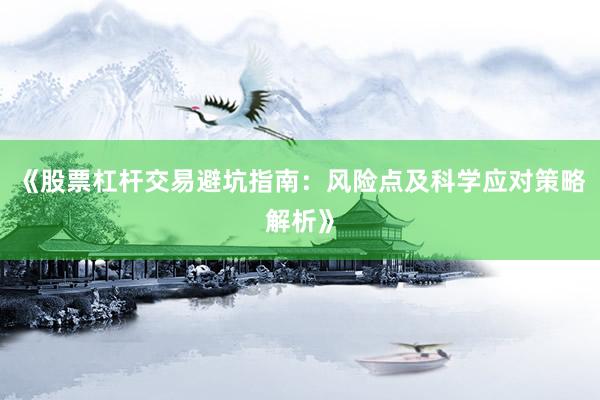 《股票杠杆交易避坑指南：风险点及科学应对策略解析》