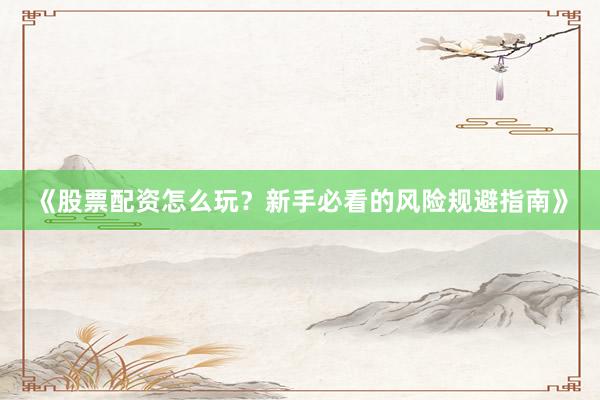 《股票配资怎么玩？新手必看的风险规避指南》