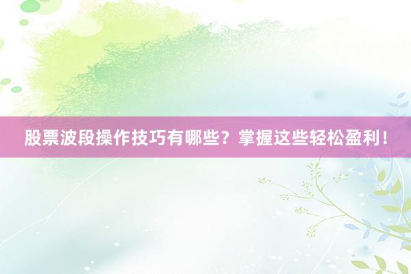 股票波段操作技巧有哪些？掌握这些轻松盈利！