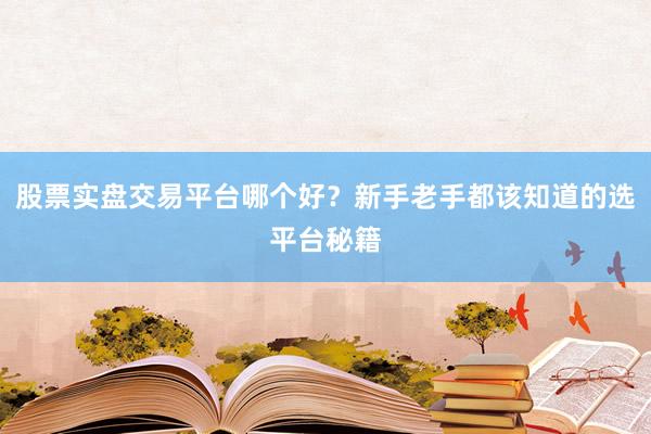 股票实盘交易平台哪个好？新手老手都该知道的选平台秘籍