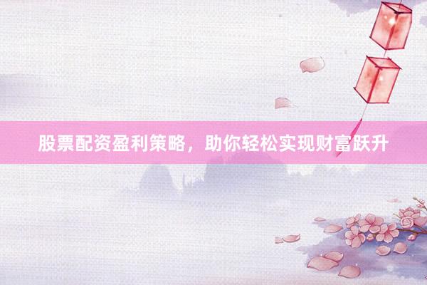 股票配资盈利策略，助你轻松实现财富跃升