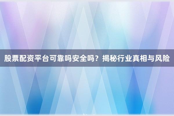股票配资平台可靠吗安全吗？揭秘行业真相与风险