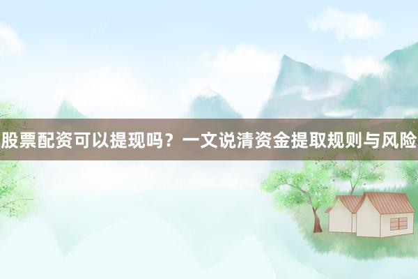 股票配资可以提现吗？一文说清资金提取规则与风险