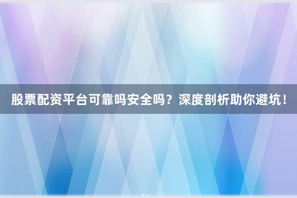 股票配资平台可靠吗安全吗？深度剖析助你避坑！
