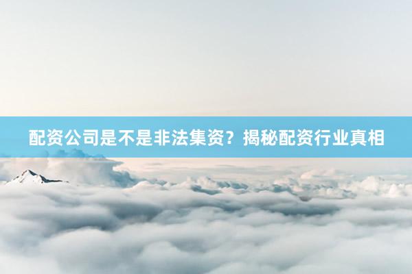 配资公司是不是非法集资？揭秘配资行业真相