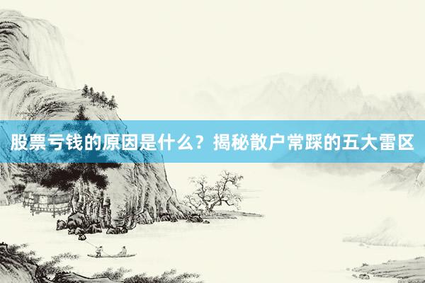股票亏钱的原因是什么？揭秘散户常踩的五大雷区