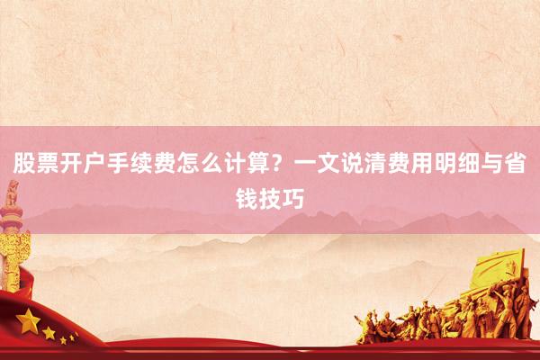 股票开户手续费怎么计算？一文说清费用明细与省钱技巧
