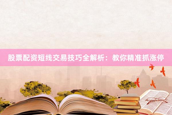股票配资短线交易技巧全解析：教你精准抓涨停