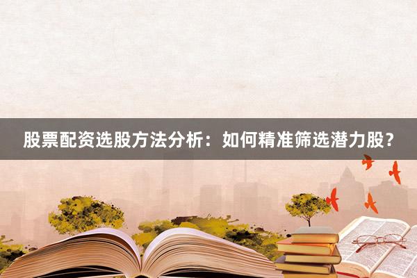 股票配资选股方法分析：如何精准筛选潜力股？