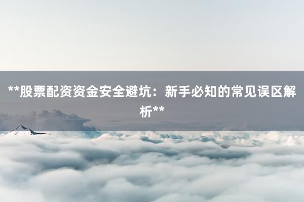**股票配资资金安全避坑：新手必知的常见误区解析**