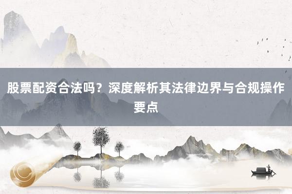 股票配资合法吗？深度解析其法律边界与合规操作要点