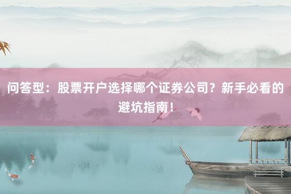 问答型：股票开户选择哪个证券公司？新手必看的避坑指南！