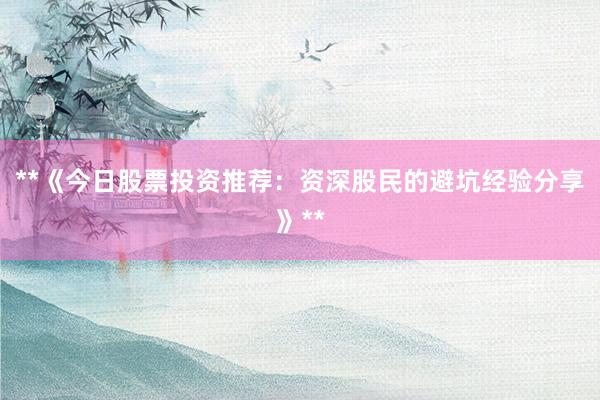 **《今日股票投资推荐：资深股民的避坑经验分享》**