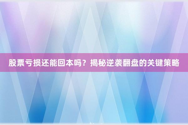 股票亏损还能回本吗？揭秘逆袭翻盘的关键策略