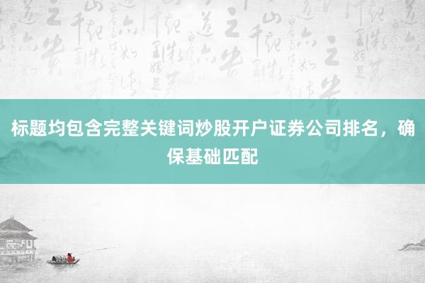标题均包含完整关键词炒股开户证券公司排名，确保基础匹配