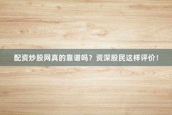 配资炒股网真的靠谱吗？资深股民这样评价！