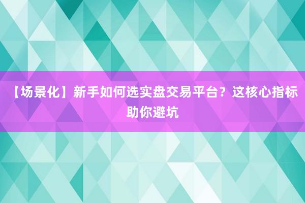 【场景化】新手如何选实盘交易平台？这核心指标助你避坑